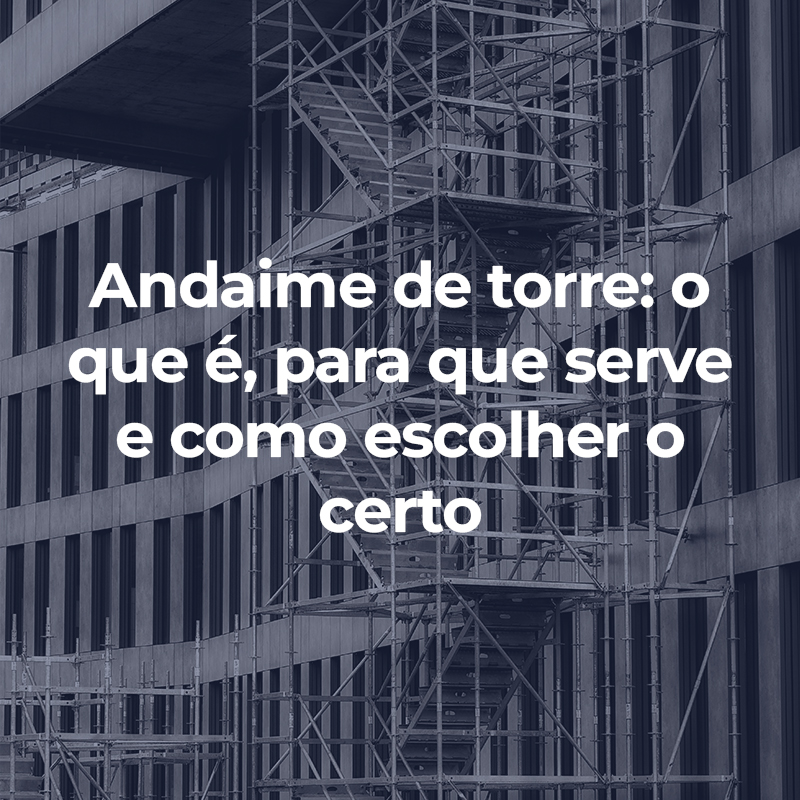 Andaime de torre: o que é, para que serve e como escolher o certo